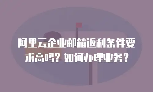 阿里云企业邮箱返利条件要求高吗？如何办理业务？
