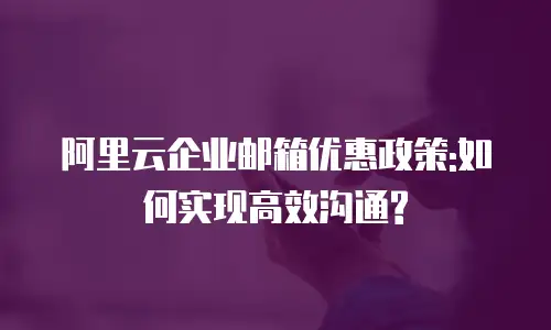 阿里云企业邮箱优惠政策:如何实现高效沟通?