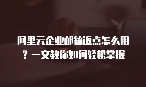 阿里云企业邮箱返点怎么用？一文教你如何轻松掌握