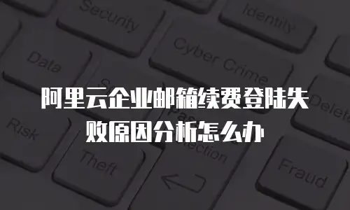 阿里云企业邮箱续费登陆失败原因分析怎么办