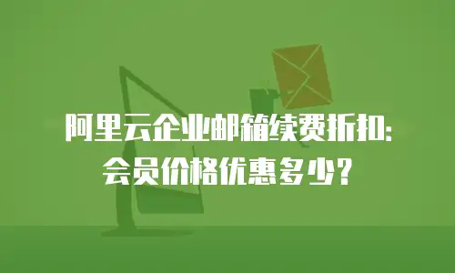 阿里云企业邮箱续费折扣：会员价格优惠多少？