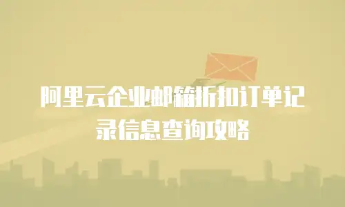 阿里云企业邮箱折扣订单记录信息查询攻略