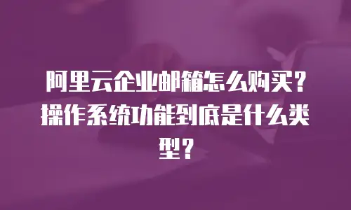 阿里云企业邮箱怎么购买？操作系统功能到底是什么类型？