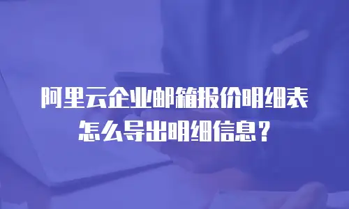 阿里云企业邮箱报价明细表怎么导出明细信息？