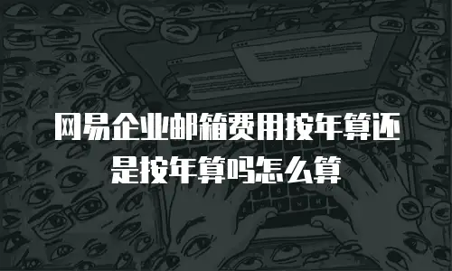 网易企业邮箱费用按年算还是按年算吗怎么算