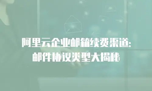 阿里云企业邮箱续费渠道：邮件协议类型大揭秘