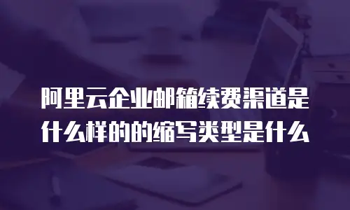 阿里云企业邮箱续费渠道是什么样的的缩写类型是什么