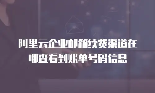 阿里云企业邮箱续费渠道在哪查看到账单号码信息