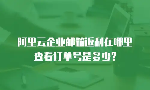 阿里云企业邮箱返利在哪里查看订单号是多少?