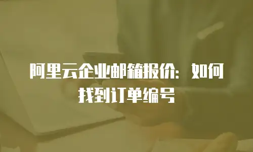 阿里云企业邮箱报价：如何找到订单编号
