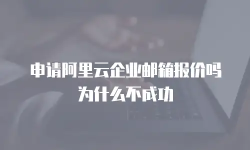 申请阿里云企业邮箱报价吗为什么不成功