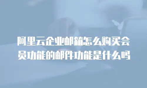 阿里云企业邮箱怎么购买会员功能的邮件功能是什么吗
