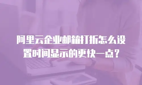 阿里云企业邮箱打折怎么设置时间显示的更快一点?