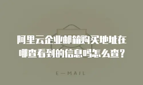 阿里云企业邮箱购买地址在哪查看到的信息吗怎么查?