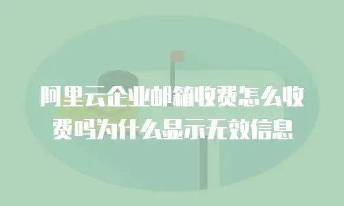 阿里云企业邮箱收费怎么收费吗为什么显示无效信息