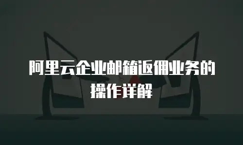 阿里云企业邮箱返佣业务的操作详解