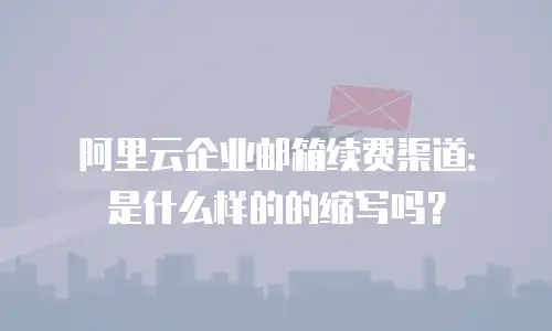 阿里云企业邮箱续费渠道：是什么样的的缩写吗？