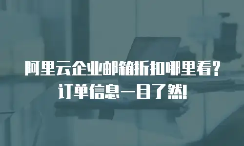 阿里云企业邮箱折扣哪里看?订单信息一目了然!