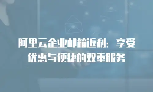 阿里云企业邮箱返利：享受优惠与便捷的双重服务