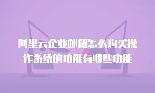 阿里云企业邮箱怎么购买操作系统的功能有哪些功能