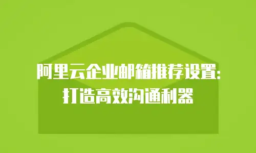 阿里云企业邮箱推荐设置:打造高效沟通利器