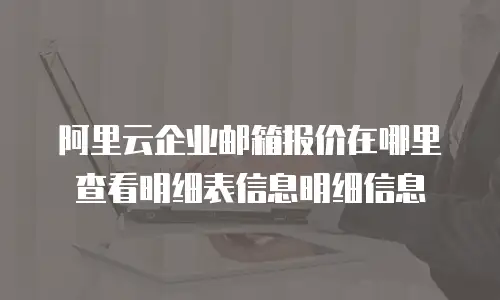 阿里云企业邮箱报价在哪里查看明细表信息明细信息