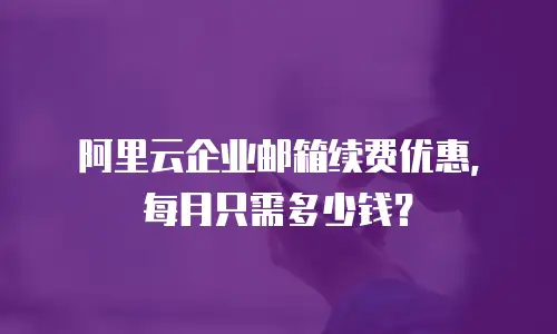 阿里云企业邮箱续费优惠，每月只需多少钱？