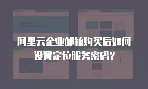阿里云企业邮箱购买后如何设置定位服务密码？