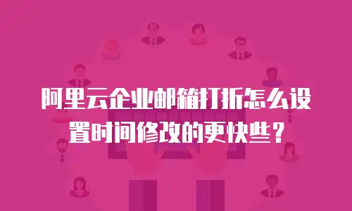阿里云企业邮箱打折怎么设置时间修改的更快些?