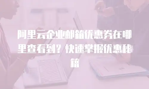阿里云企业邮箱优惠券在哪里查看到?快速掌握优惠秘籍