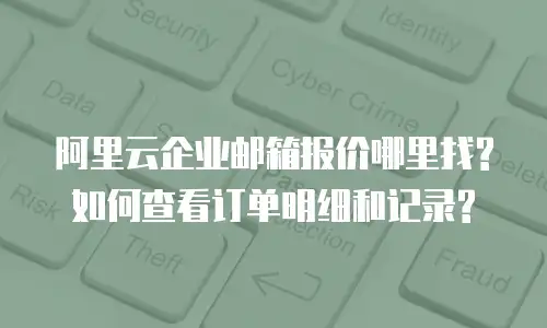 阿里云企业邮箱报价哪里找?如何查看订单明细和记录?