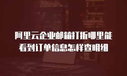 阿里云企业邮箱打折哪里能看到订单信息怎样查明细