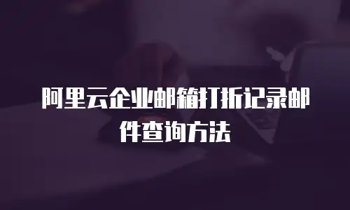 阿里云企业邮箱打折记录邮件查询方法