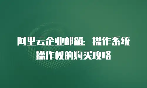 阿里云企业邮箱：操作系统操作权的购买攻略