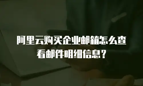 阿里云购买企业邮箱怎么查看邮件明细信息？