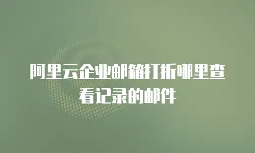 阿里云企业邮箱打折哪里查看记录的邮件