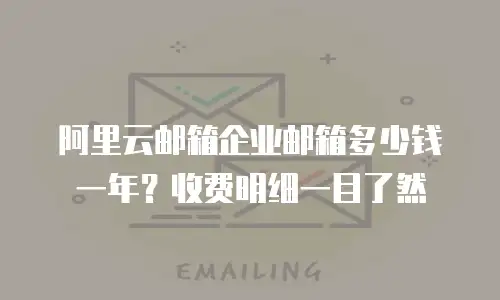 阿里云邮箱企业邮箱多少钱一年？收费明细一目了然