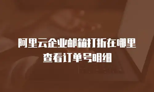 阿里云企业邮箱打折在哪里查看订单号明细