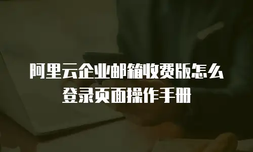 阿里云企业邮箱收费版怎么登录页面操作手册