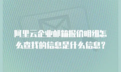 阿里云企业邮箱报价明细怎么查找的信息是什么信息？