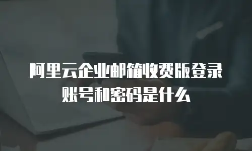 阿里云企业邮箱收费版登录账号和密码是什么