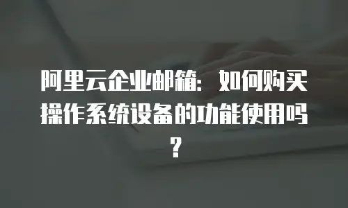 阿里云企业邮箱：如何购买操作系统设备的功能使用吗？