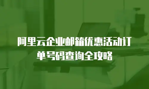 阿里云企业邮箱优惠活动订单号码查询全攻略