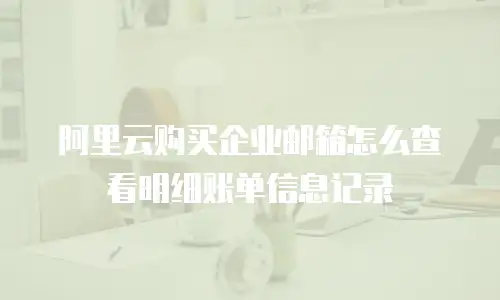 阿里云购买企业邮箱怎么查看明细账单信息记录
