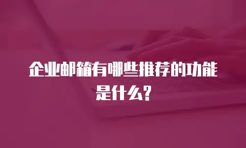企业邮箱有哪些推荐的功能是什么?