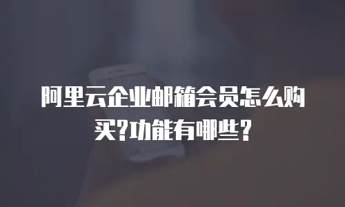 阿里云企业邮箱会员怎么购买?功能有哪些?