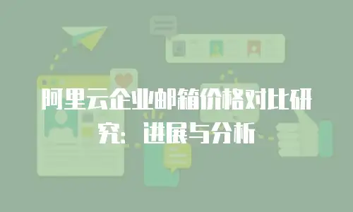 阿里云企业邮箱价格对比研究：进展与分析