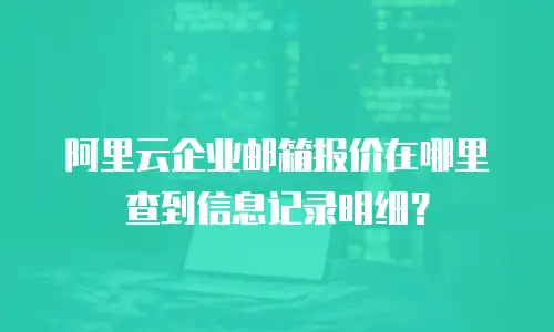 阿里云企业邮箱报价在哪里查到信息记录明细?
