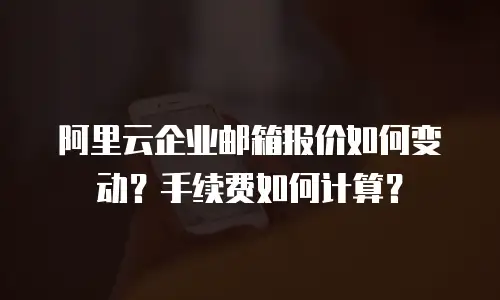 阿里云企业邮箱报价如何变动?手续费如何计算?