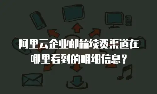 阿里云企业邮箱续费渠道在哪里看到的明细信息?